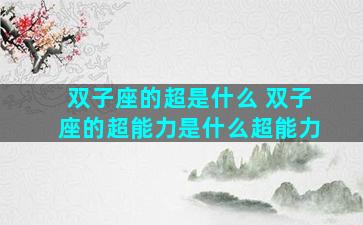 双子座的超是什么 双子座的超能力是什么超能力
